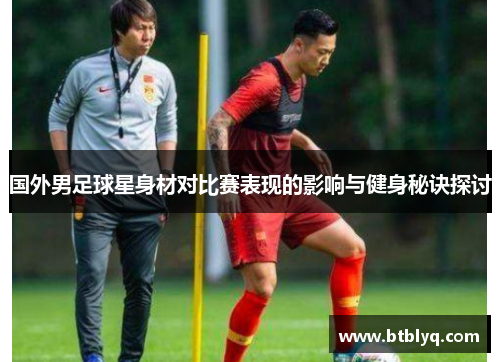国外男足球星身材对比赛表现的影响与健身秘诀探讨