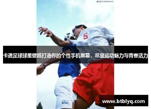 卡通足球球星壁纸打造你的个性手机屏幕，尽显运动魅力与青春活力