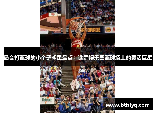 最会打篮球的小个子明星盘点：谁是娱乐圈篮球场上的灵活巨星