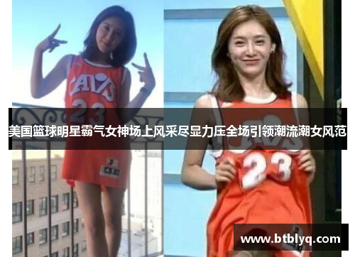 美国篮球明星霸气女神场上风采尽显力压全场引领潮流潮女风范
