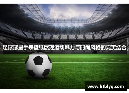 足球球星手表壁纸展现运动魅力与时尚风格的完美结合