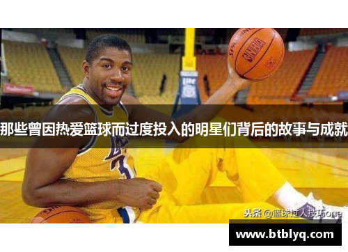 那些曾因热爱篮球而过度投入的明星们背后的故事与成就