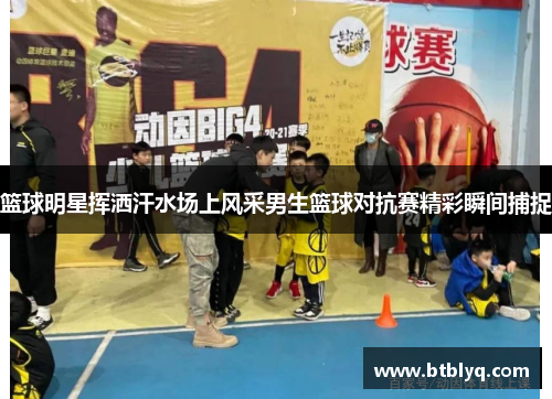 篮球明星挥洒汗水场上风采男生篮球对抗赛精彩瞬间捕捉