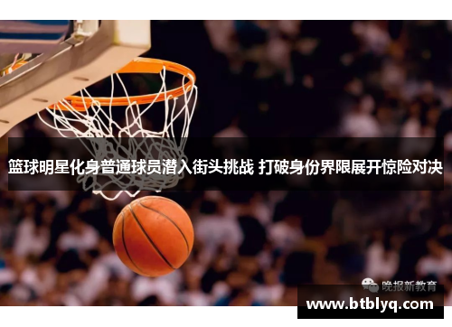 篮球明星化身普通球员潜入街头挑战 打破身份界限展开惊险对决
