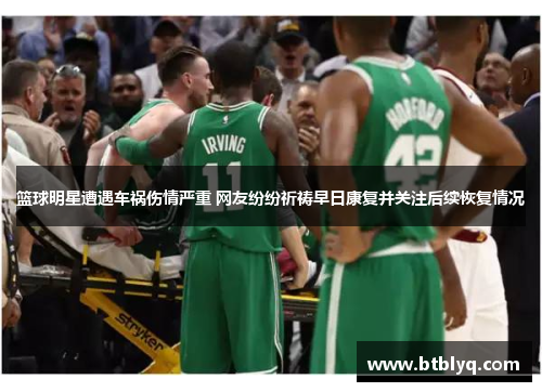 篮球明星遭遇车祸伤情严重 网友纷纷祈祷早日康复并关注后续恢复情况