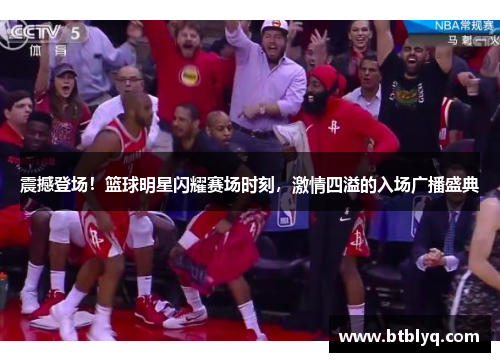 震撼登场！篮球明星闪耀赛场时刻，激情四溢的入场广播盛典