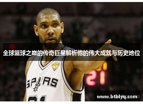 全球篮球之巅的传奇巨星解析他的伟大成就与历史地位