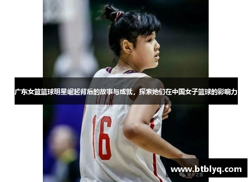 广东女篮篮球明星崛起背后的故事与成就，探索她们在中国女子篮球的影响力