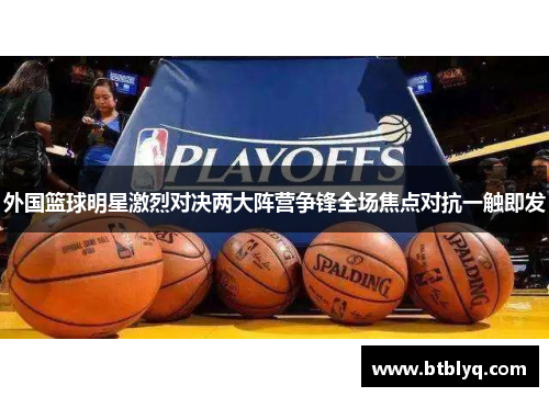 外国篮球明星激烈对决两大阵营争锋全场焦点对抗一触即发
