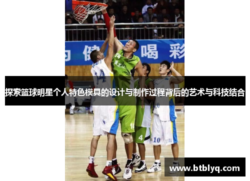 探索篮球明星个人特色模具的设计与制作过程背后的艺术与科技结合