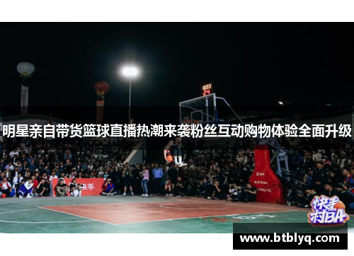 明星亲自带货篮球直播热潮来袭粉丝互动购物体验全面升级