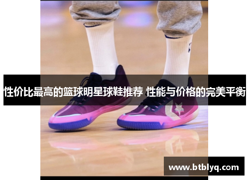 性价比最高的篮球明星球鞋推荐 性能与价格的完美平衡