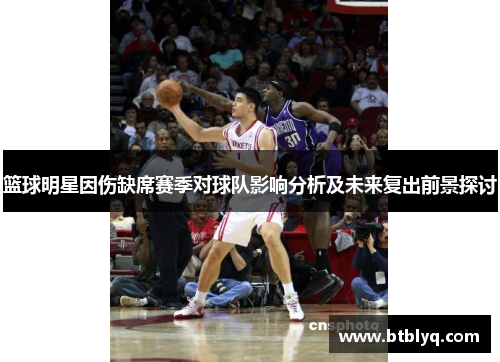 篮球明星因伤缺席赛季对球队影响分析及未来复出前景探讨
