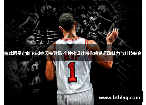 篮球明星定制iPad壳闪亮登场 个性化设计带你感受运动魅力与科技结合