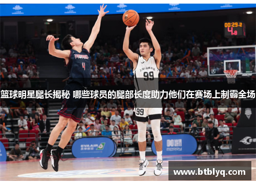 篮球明星腿长揭秘 哪些球员的腿部长度助力他们在赛场上制霸全场