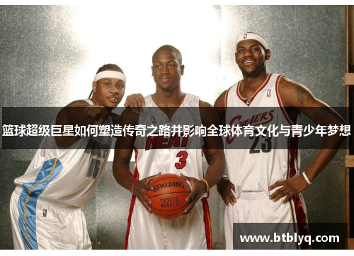 篮球超级巨星如何塑造传奇之路并影响全球体育文化与青少年梦想