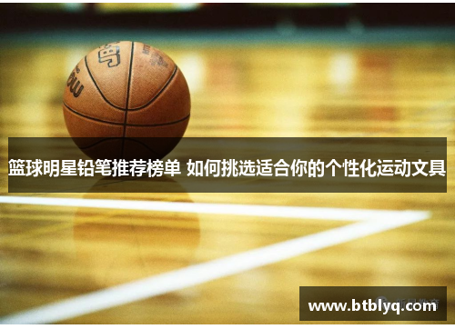 篮球明星铅笔推荐榜单 如何挑选适合你的个性化运动文具