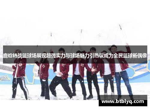 鹿晗转战篮球场展现超强实力与球场魅力引热议成为全民篮球新偶像