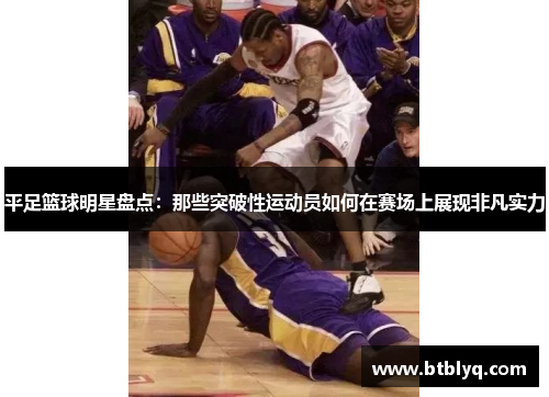 平足篮球明星盘点：那些突破性运动员如何在赛场上展现非凡实力